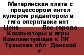 Материнская плата с процессором интел кулером радиатором и 4 гига оперативки инт › Цена ­ 1 000 - Все города Компьютеры и игры » Комплектующие к ПК   . Тульская обл.,Донской г.